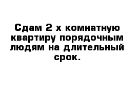 Сдам 2-х комнатную квартиру порядочным людям на длительный срок.